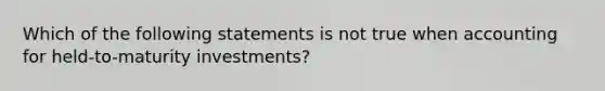 Which of the following statements is not true when accounting for held-to-maturity investments?