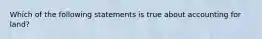 Which of the following statements is true about accounting for land?