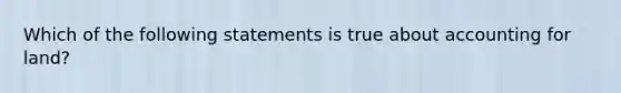 Which of the following statements is true about accounting for land?