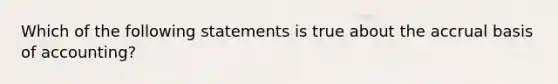 Which of the following statements is true about the accrual basis of accounting?