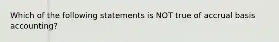 Which of the following statements is NOT true of accrual basis accounting?