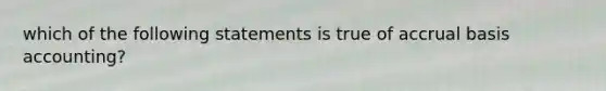 which of the following statements is true of accrual basis accounting?