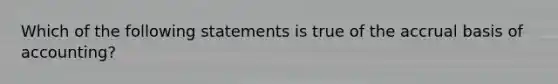 Which of the following statements is true of the accrual basis of accounting?