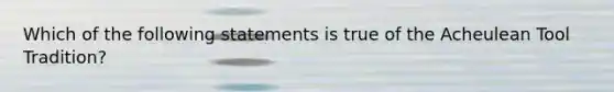 Which of the following statements is true of the Acheulean Tool Tradition?