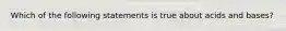 Which of the following statements is true about acids and bases?