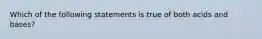 Which of the following statements is true of both acids and bases?