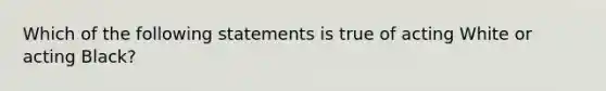 Which of the following statements is true of acting White or acting Black?