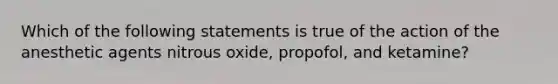 Which of the following statements is true of the action of the anesthetic agents nitrous oxide, propofol, and ketamine?