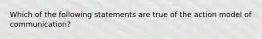 Which of the following statements are true of the action model of communication?