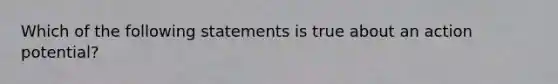 Which of the following statements is true about an action potential?