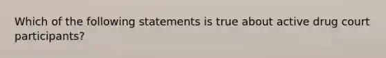 Which of the following statements is true about active drug court participants?