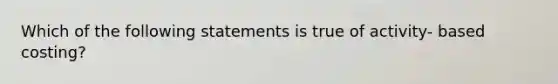 Which of the following statements is true of activity- based costing?