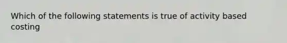 Which of the following statements is true of activity based costing