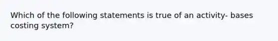 Which of the following statements is true of an activity- bases costing system?