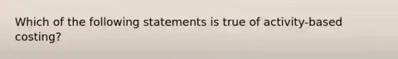 Which of the following statements is true of activity-based costing?