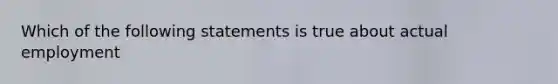 Which of the following statements is true about actual employment