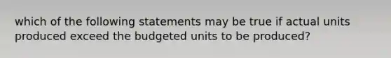 which of the following statements may be true if actual units produced exceed the budgeted units to be produced?