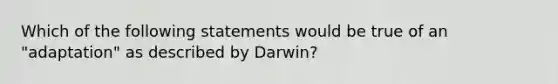 Which of the following statements would be true of an "adaptation" as described by Darwin?