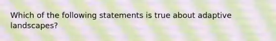 Which of the following statements is true about adaptive landscapes?