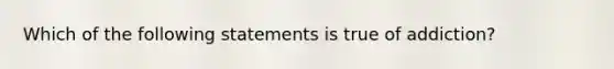 Which of the following statements is true of addiction?