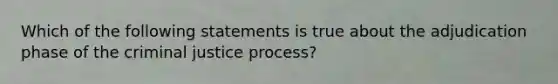 Which of the following statements is true about the adjudication phase of the criminal justice process?