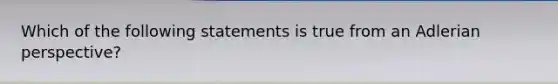 Which of the following statements is true from an Adlerian perspective?