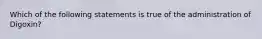 Which of the following statements is true of the administration of Digoxin?