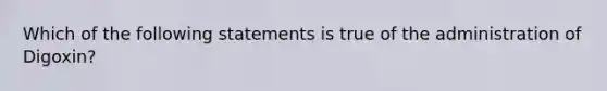 Which of the following statements is true of the administration of Digoxin?