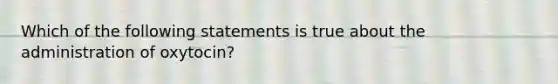 Which of the following statements is true about the administration of oxytocin?