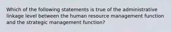 Which of the following statements is true of the administrative linkage level between the human resource management function and the strategic management function?