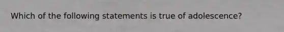 Which of the following statements is true of adolescence?