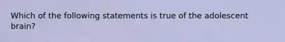 Which of the following statements is true of the adolescent brain?