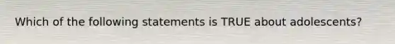 Which of the following statements is TRUE about adolescents?