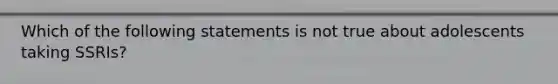 Which of the following statements is not true about adolescents taking SSRIs?