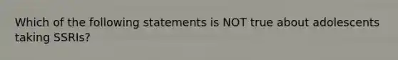 Which of the following statements is NOT true about adolescents taking SSRIs?