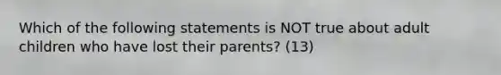 Which of the following statements is NOT true about adult children who have lost their parents? (13)