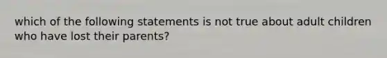 which of the following statements is not true about adult children who have lost their parents?