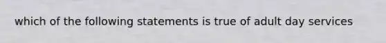 which of the following statements is true of adult day services