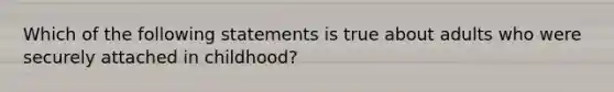 Which of the following statements is true about adults who were securely attached in childhood?