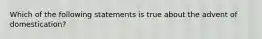 Which of the following statements is true about the advent of domestication?