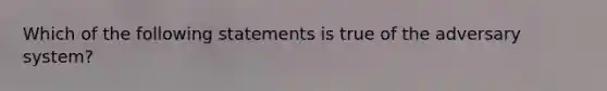 Which of the following statements is true of the adversary system?