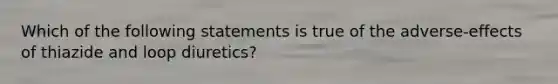 Which of the following statements is true of the adverse-effects of thiazide and loop diuretics?