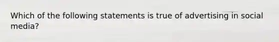 Which of the following statements is true of advertising in social media?​