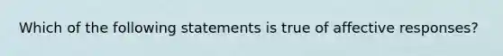 Which of the following statements is true of affective responses?