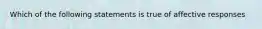 Which of the following statements is true of affective responses