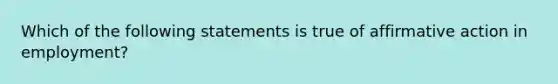 Which of the following statements is true of affirmative action in employment?