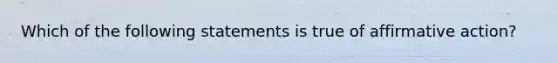 Which of the following statements is true of affirmative action?