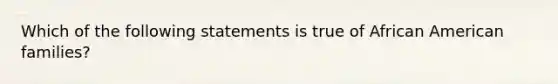 Which of the following statements is true of African American families?