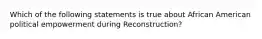 Which of the following statements is true about African American political empowerment during Reconstruction?