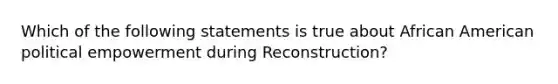 Which of the following statements is true about African American political empowerment during Reconstruction?